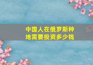 中国人在俄罗斯种地需要投资多少钱