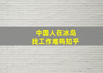 中国人在冰岛找工作难吗知乎