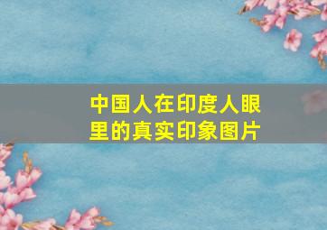 中国人在印度人眼里的真实印象图片