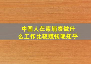 中国人在柬埔寨做什么工作比较赚钱呢知乎