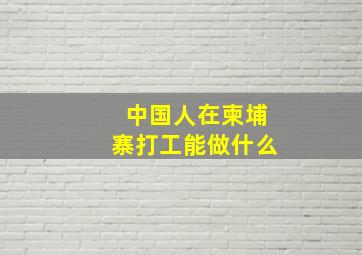 中国人在柬埔寨打工能做什么