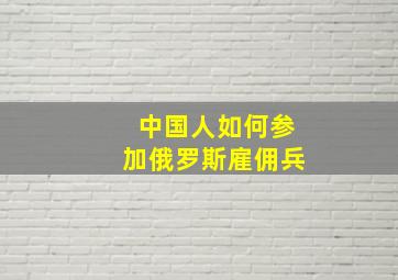 中国人如何参加俄罗斯雇佣兵