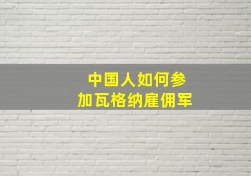 中国人如何参加瓦格纳雇佣军