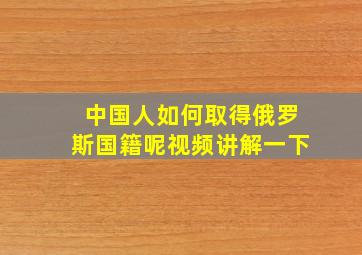 中国人如何取得俄罗斯国籍呢视频讲解一下