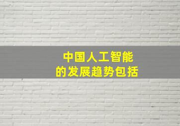 中国人工智能的发展趋势包括