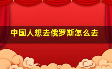 中国人想去俄罗斯怎么去