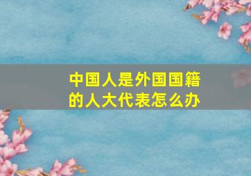 中国人是外国国籍的人大代表怎么办