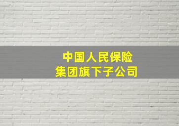 中国人民保险集团旗下子公司