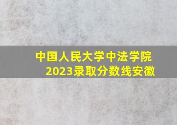 中国人民大学中法学院2023录取分数线安徽