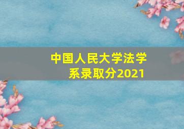 中国人民大学法学系录取分2021