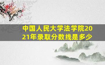 中国人民大学法学院2021年录取分数线是多少