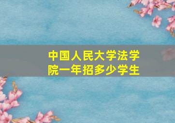 中国人民大学法学院一年招多少学生