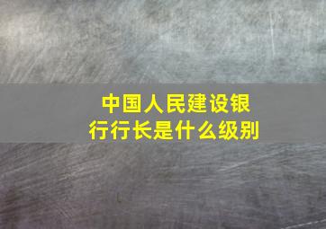 中国人民建设银行行长是什么级别