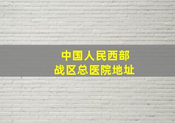 中国人民西部战区总医院地址