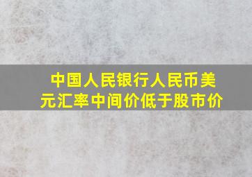 中国人民银行人民币美元汇率中间价低于股市价