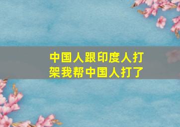 中国人跟印度人打架我帮中国人打了