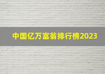 中国亿万富翁排行榜2023