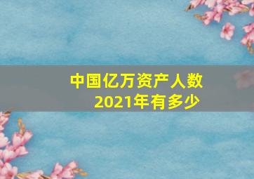 中国亿万资产人数2021年有多少