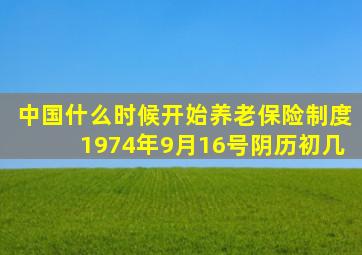 中国什么时候开始养老保险制度1974年9月16号阴历初几