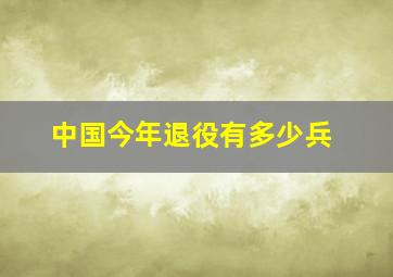 中国今年退役有多少兵