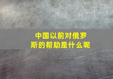 中国以前对俄罗斯的帮助是什么呢