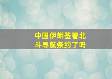 中国伊朗签署北斗导航条约了吗