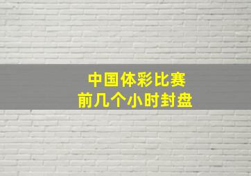 中国体彩比赛前几个小时封盘