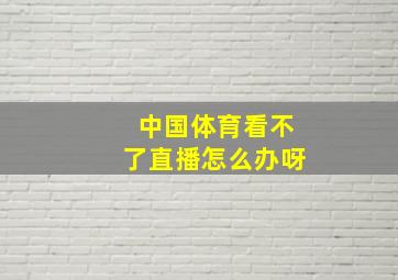 中国体育看不了直播怎么办呀