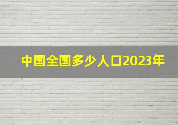 中国全国多少人口2023年