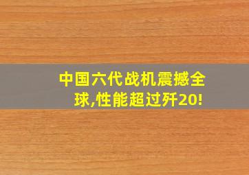 中国六代战机震撼全球,性能超过歼20!