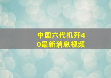 中国六代机歼40最新消息视频