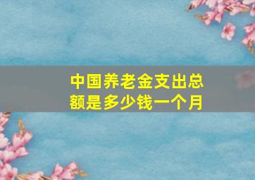 中国养老金支出总额是多少钱一个月