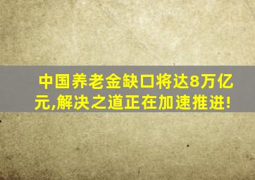 中国养老金缺口将达8万亿元,解决之道正在加速推进!