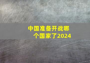 中国准备开战哪个国家了2024