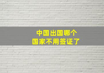 中国出国哪个国家不用签证了