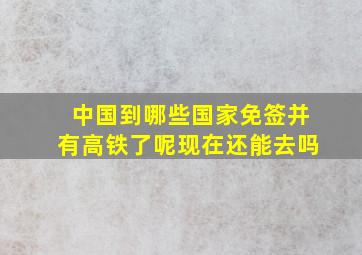 中国到哪些国家免签并有高铁了呢现在还能去吗