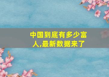 中国到底有多少富人,最新数据来了