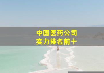 中国医药公司实力排名前十