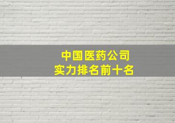 中国医药公司实力排名前十名