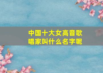 中国十大女高音歌唱家叫什么名字呢