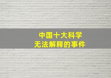 中国十大科学无法解释的事件