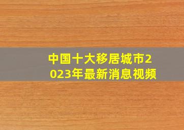 中国十大移居城市2023年最新消息视频