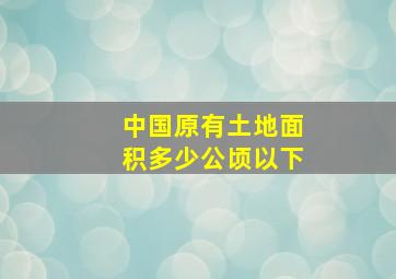 中国原有土地面积多少公顷以下