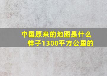 中国原来的地图是什么样子1300平方公里的