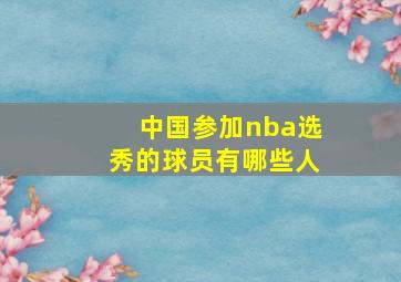 中国参加nba选秀的球员有哪些人