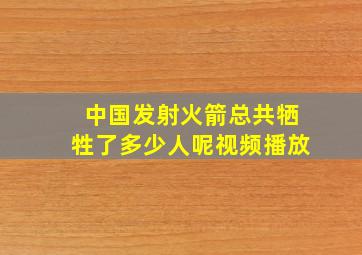 中国发射火箭总共牺牲了多少人呢视频播放