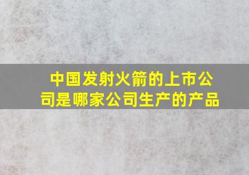 中国发射火箭的上市公司是哪家公司生产的产品