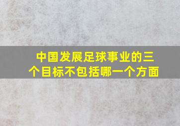 中国发展足球事业的三个目标不包括哪一个方面