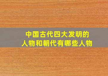 中国古代四大发明的人物和朝代有哪些人物