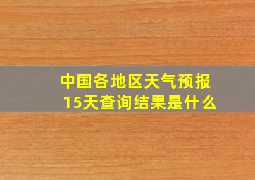 中国各地区天气预报15天查询结果是什么